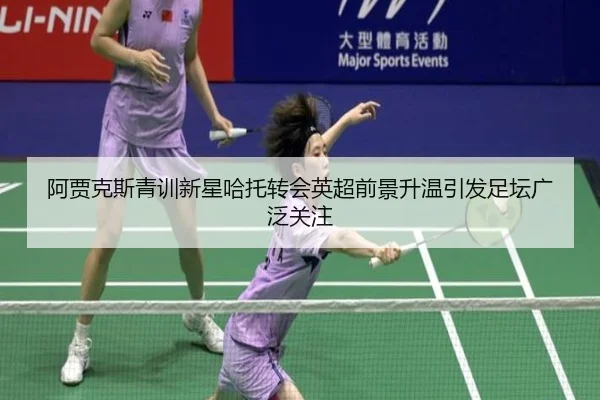 阿贾克斯青训新星哈托转会英超前景升温引发足坛广泛关注