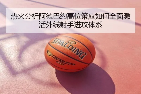热火分析阿德巴约高位策应如何全面激活外线射手进攻体系
