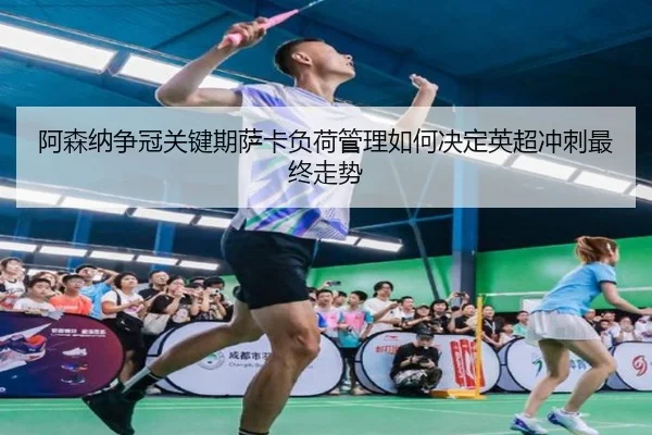 阿森纳争冠关键期萨卡负荷管理如何决定英超冲刺最终走势