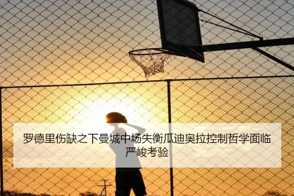 罗德里伤缺之下曼城中场失衡瓜迪奥拉控制哲学面临严峻考验