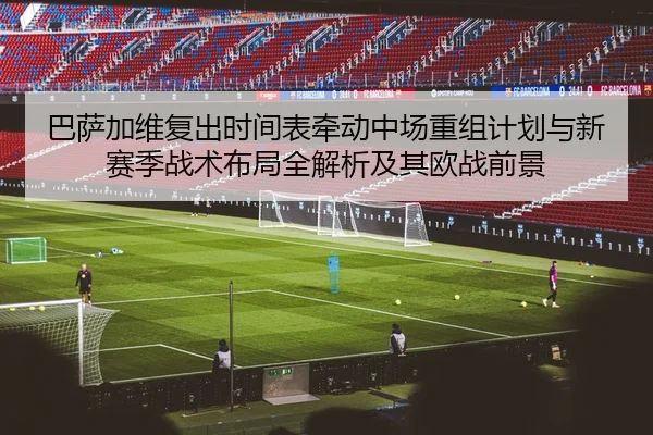 巴萨加维复出时间表牵动中场重组计划与新赛季战术布局全解析及其欧战前景