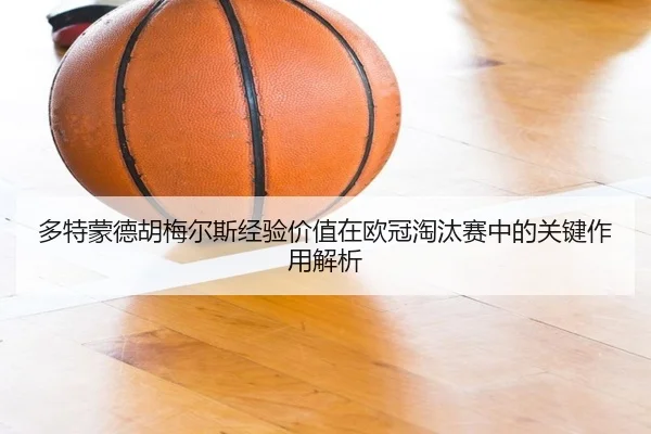 多特蒙德胡梅尔斯经验价值在欧冠淘汰赛中的关键作用解析