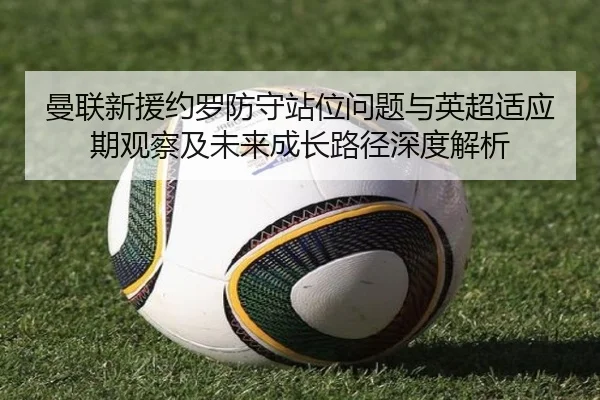 曼联新援约罗防守站位问题与英超适应期观察及未来成长路径深度解析