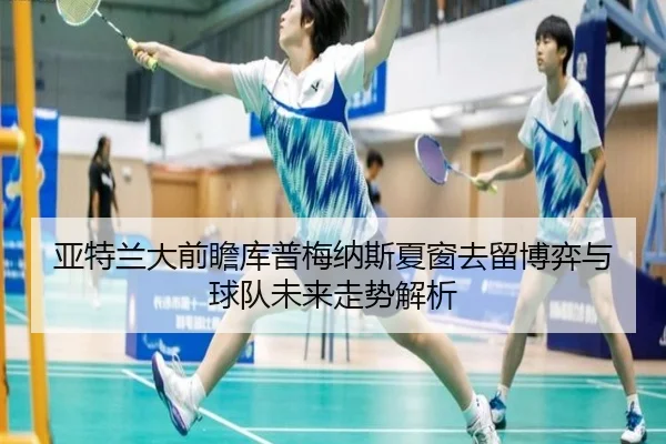 亚特兰大前瞻库普梅纳斯夏窗去留博弈与球队未来走势解析