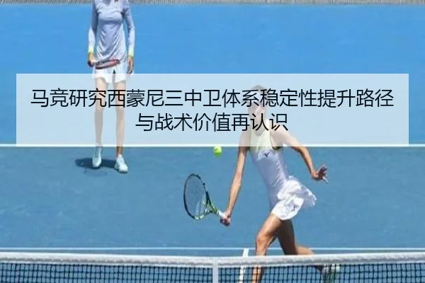 马竞研究西蒙尼三中卫体系稳定性提升路径与战术价值再认识