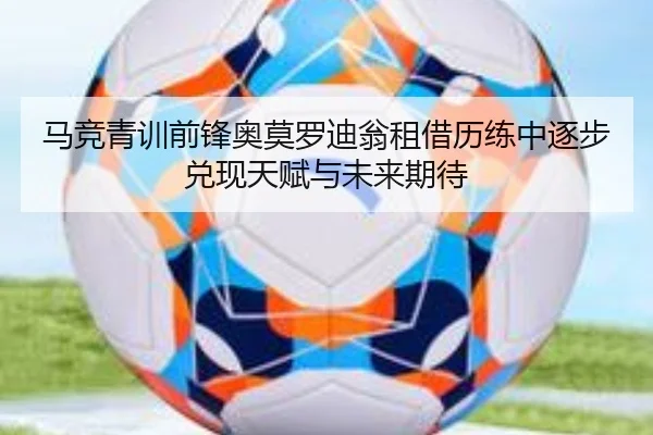 马竞青训前锋奥莫罗迪翁租借历练中逐步兑现天赋与未来期待