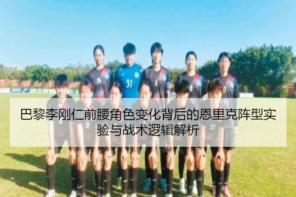 巴黎李刚仁前腰角色变化背后的恩里克阵型实验与战术逻辑解析