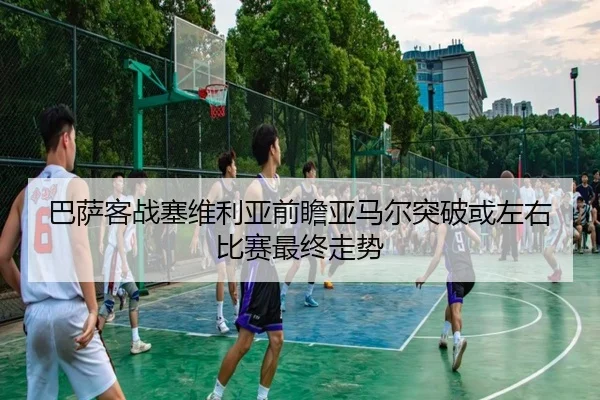 巴萨客战塞维利亚前瞻亚马尔突破或左右比赛最终走势